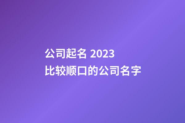 公司起名 2023比较顺口的公司名字-第1张-公司起名-玄机派